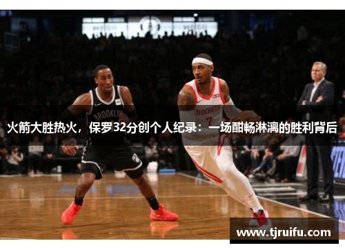 火箭大胜热火，保罗32分创个人纪录：一场酣畅淋漓的胜利背后