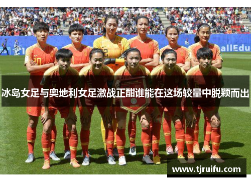 冰岛女足与奥地利女足激战正酣谁能在这场较量中脱颖而出