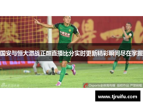 国安与恒大激战正酣直播比分实时更新精彩瞬间尽在掌握