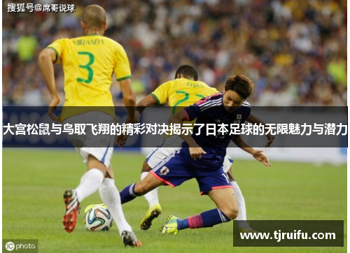 大宫松鼠与鸟取飞翔的精彩对决揭示了日本足球的无限魅力与潜力