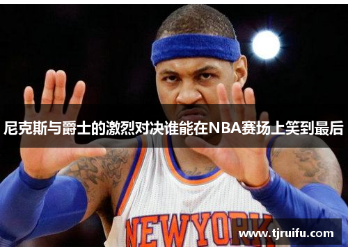 尼克斯与爵士的激烈对决谁能在NBA赛场上笑到最后