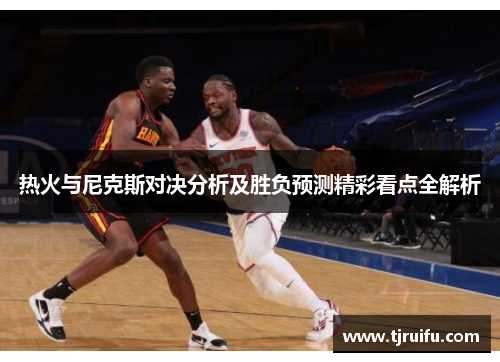 热火与尼克斯对决分析及胜负预测精彩看点全解析