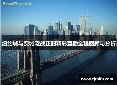 纽约城与费城激战正酣精彩直播全程回顾与分析