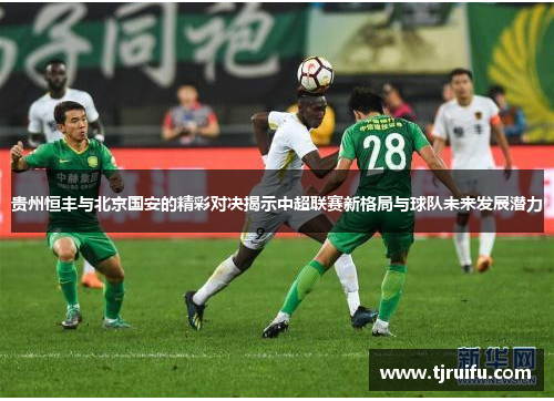 贵州恒丰与北京国安的精彩对决揭示中超联赛新格局与球队未来发展潜力