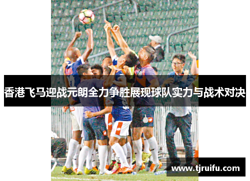 香港飞马迎战元朗全力争胜展现球队实力与战术对决