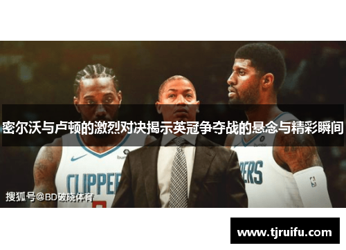 密尔沃与卢顿的激烈对决揭示英冠争夺战的悬念与精彩瞬间