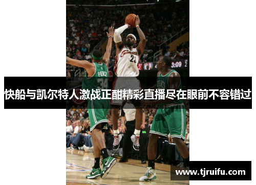 快船与凯尔特人激战正酣精彩直播尽在眼前不容错过