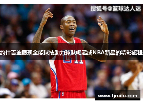 约什吉迪展现全能球技助力球队崛起成NBA新星的精彩旅程