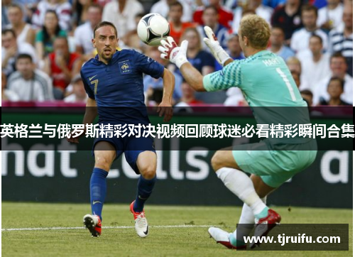 英格兰与俄罗斯精彩对决视频回顾球迷必看精彩瞬间合集
