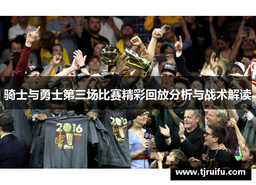 骑士与勇士第三场比赛精彩回放分析与战术解读